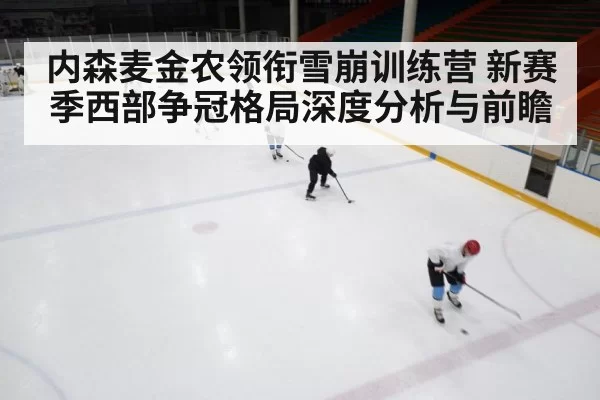 内森麦金农领衔雪崩训练营 新赛季西部争冠格局深度分析与前瞻