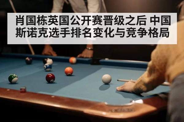 肖国栋英国公开赛晋级之后 中国斯诺克选手排名变化与竞争格局