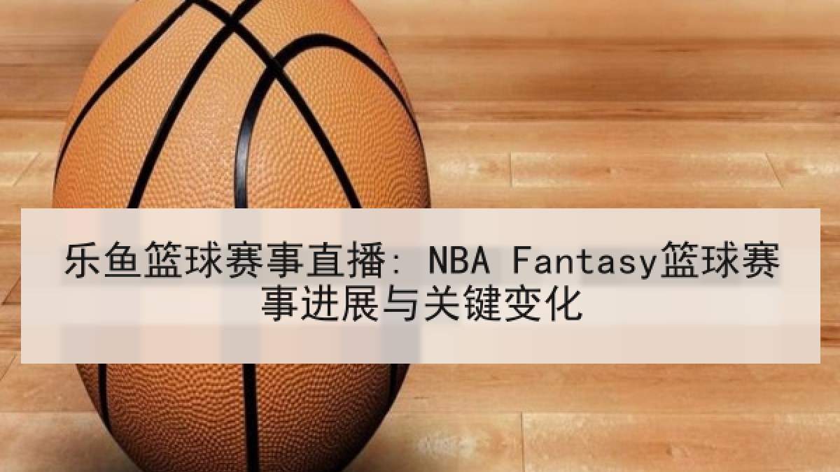 乐鱼篮球赛事直播: NBA Fantasy篮球赛事进展与关键变化
