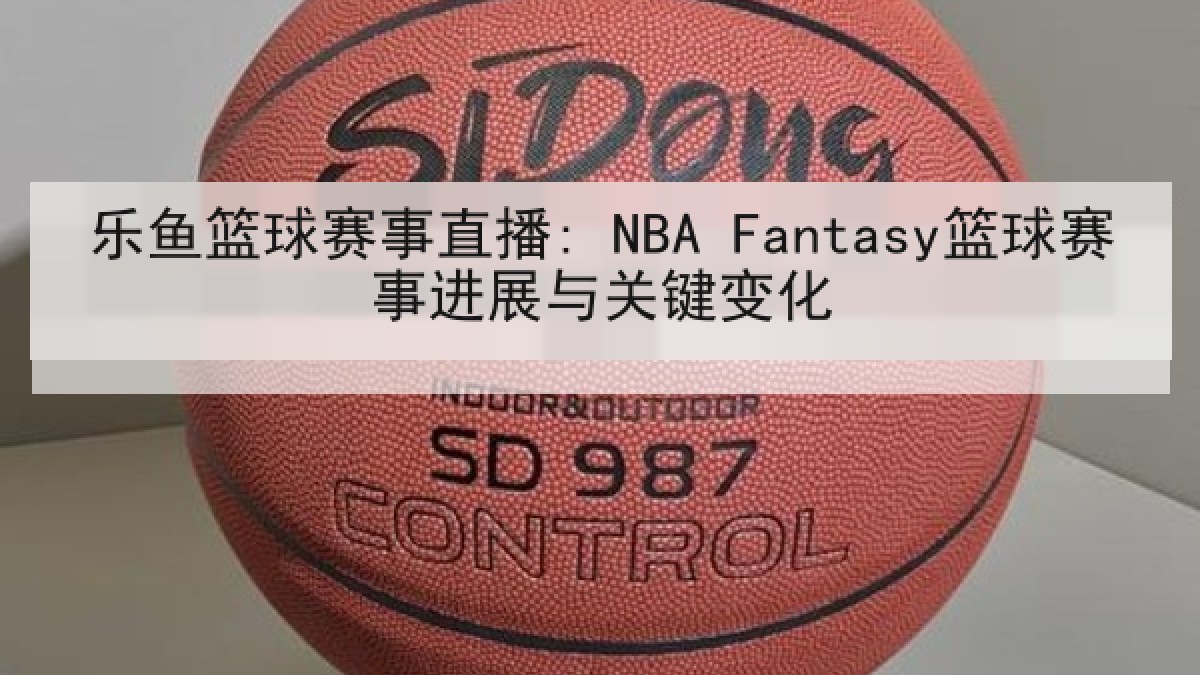 乐鱼篮球赛事直播: NBA Fantasy篮球赛事进展与关键变化